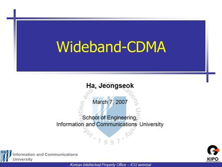 Korean Intellectual Property Office – ICU seminar Ha, Jeongseok March 7, 2007 School of Engineering, Information and Communications University Wideband-CDMA.