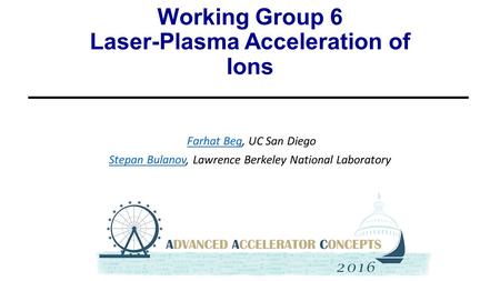 Working Group 6 Laser-Plasma Acceleration of Ions Farhat Beg, UC San DiegoFarhat Beg Stepan BulanovStepan Bulanov, Lawrence Berkeley National Laboratory.