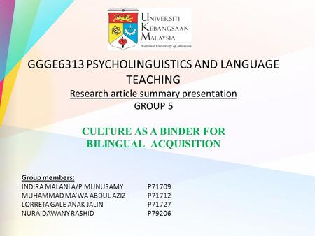 GGGE6313 PSYCHOLINGUISTICS AND LANGUAGE TEACHING Research article summary presentation GROUP 5 CULTURE AS A BINDER FOR BILINGUAL ACQUISITION Group members: