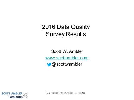 Copyright 2016 Scott Ambler + Associates 2016 Data Quality Survey Results Scott W. Ambler