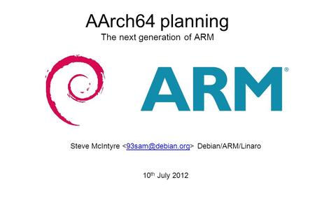 AArch64 planning The next generation of ARM Steve McIntyre 10 th July 2012.