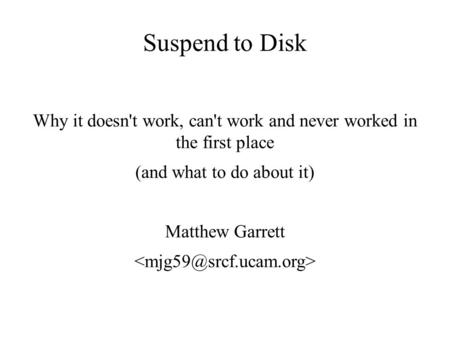 Suspend to Disk Why it doesn't work, can't work and never worked in the first place (and what to do about it) Matthew Garrett.