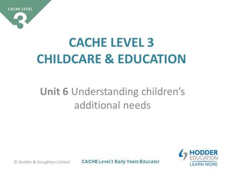 CACHE Level 3 Early Years Educator CACHE LEVEL 3 CHILDCARE & EDUCATION Unit 6 Understanding children’s additional needs © Hodder & Stoughton Limited.