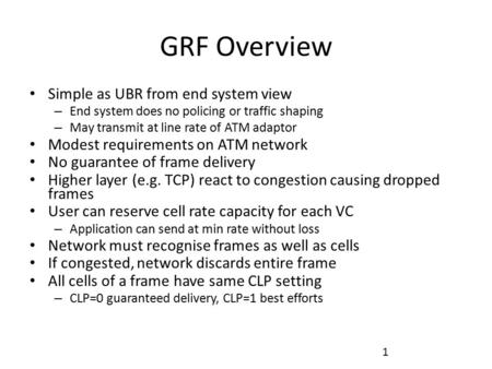 GRF Overview Simple as UBR from end system view – End system does no policing or traffic shaping – May transmit at line rate of ATM adaptor Modest requirements.