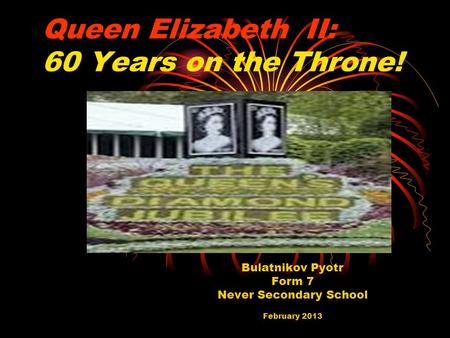 Queen Elizabeth II: 60 Years on the Throne! Bulatnikov Pyotr Form 7 Never Secondary School February 2013.