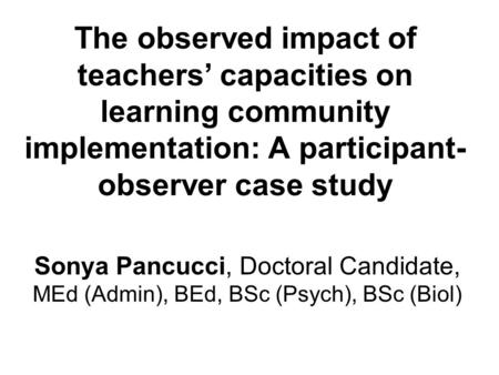 The observed impact of teachers’ capacities on learning community implementation: A participant- observer case study Sonya Pancucci, Doctoral Candidate,