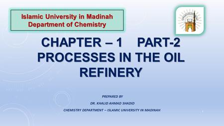 CHAPTER – 1 PART-2 PROCESSES IN THE OIL REFINERY Islamic University in Madinah Department of Chemistry PREPARED BY DR. KHALID AHMAD SHADID CHEMISTRY DEPARTMENT.