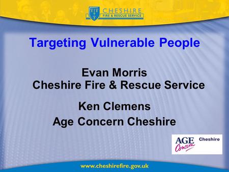 Targeting Vulnerable People Evan Morris Cheshire Fire & Rescue Service Ken Clemens Age Concern Cheshire.