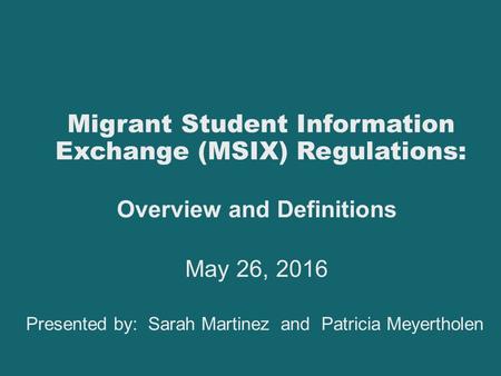 Overview and Definitions May 26, 2016 Presented by: Sarah Martinez and Patricia Meyertholen Migrant Student Information Exchange (MSIX) Regulations: