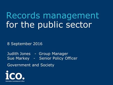 Records management for the public sector 8 September 2016 Judith Jones - Group Manager Sue Markey - Senior Policy Officer Government and Society.