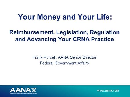 Reimbursement, Legislation, Regulation and Advancing Your CRNA Practice Frank Purcell, AANA Senior Director Federal Government Affairs Your.