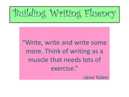 Building Writing Fluency “Write, write and write some more. Think of writing as a muscle that needs lots of exercise.” -Jane Yolen.