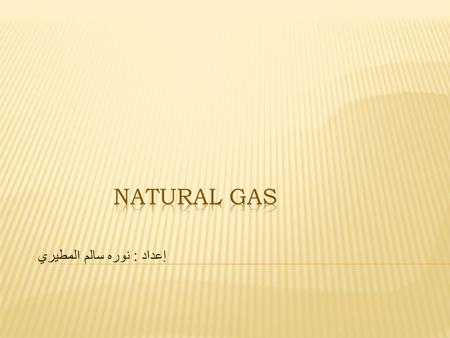 إعداد : نوره سالم المطيري.  Natural gas and one of the best sources of energy, and fossil fuels like oil and coal, are in the ground from the remains.