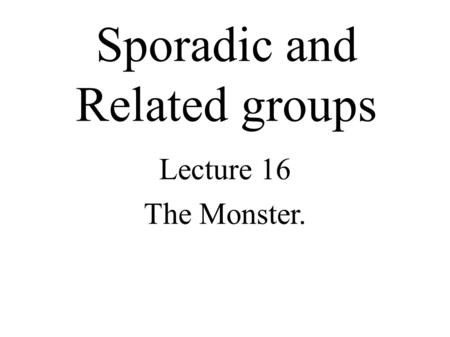 Sporadic and Related groups Lecture 16 The Monster.