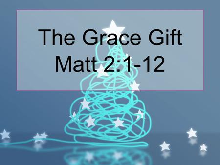 The Grace Gift Matt 2:1-12. After Jesus was born in Bethlehem in Judea, during the time of King Herod, Magi from the east came to Jerusalem 2 and asked,