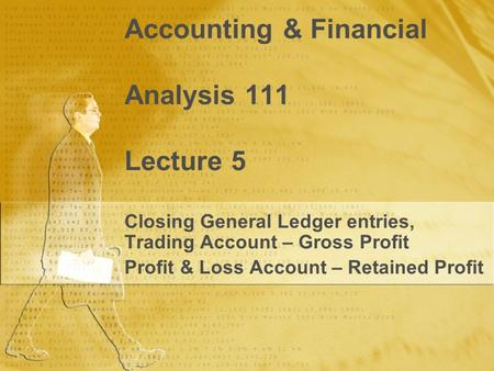 Accounting & Financial Analysis 111 Lecture 5 Closing General Ledger entries, Trading Account – Gross Profit Profit & Loss Account – Retained Profit Closing.