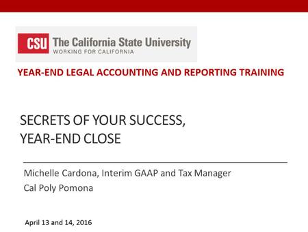 SECRETS OF YOUR SUCCESS, YEAR-END CLOSE Michelle Cardona, Interim GAAP and Tax Manager Cal Poly Pomona.