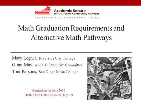 Math Graduation Requirements and Alternative Math Pathways Mary Legner, Riverside City College Ginni May, ASCCC Executive Committee Toni Parsons, San Diego.