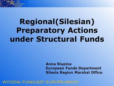 Anna Slupina European Funds Department Silesia Region Marshal Office Regional(Silesian) Preparatory Actions under Structural Funds.