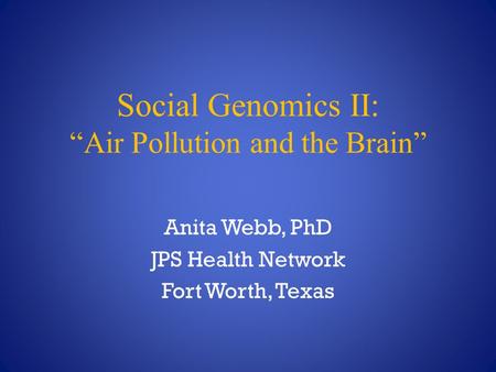 Social Genomics II: “Air Pollution and the Brain” Anita Webb, PhD JPS Health Network Fort Worth, Texas.