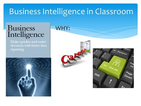 Business Intelligence in Classroom WHY:.  Purpose – knowledge to make an informed career decision  Process – Use Scrum method of project management.