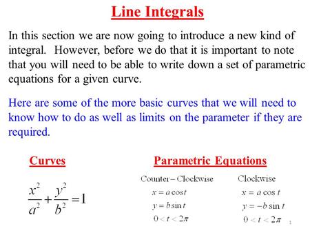 1 Line Integrals In this section we are now going to introduce a new kind of integral. However, before we do that it is important to note that you will.