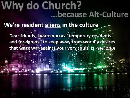 Why do Church?...because Alt-Culture Dear friends, I warn you as “temporary residents and foreigners” to keep away from worldly desires that wage war against.