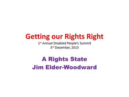 Getting our Rights Right 1 st Annual Disabled People’s Summit 3 rd December, 2015 A Rights State Jim Elder-Woodward.