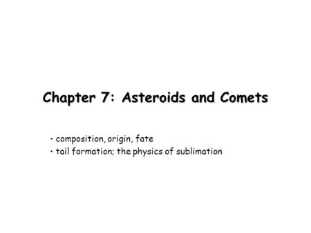 Chapter 7: Asteroids and Comets composition, origin, fate tail formation; the physics of sublimation.