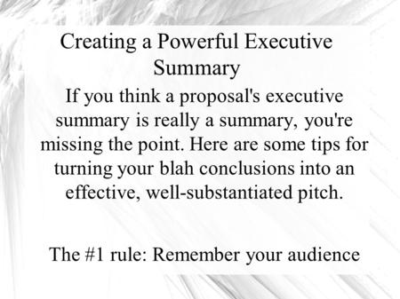 Creating a Powerful Executive Summary If you think a proposal's executive summary is really a summary, you're missing the point. Here are some tips for.