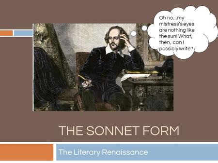 THE SONNET FORM The Literary Renaissance Oh no…my mistress’s eyes are nothing like the sun! What, then, can I possibly write?