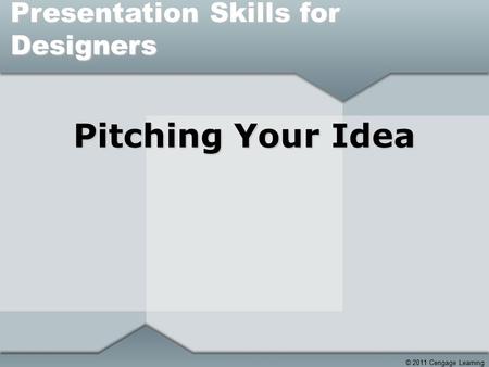 © 2011 Cengage Learning Pitching Your Idea Presentation Skills for Designers.