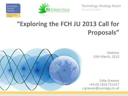 Celia Greaves +44 (0) 1832 721027 Webinar 19th March, 2013 “Exploring the FCH JU 2013 Call for Proposals”