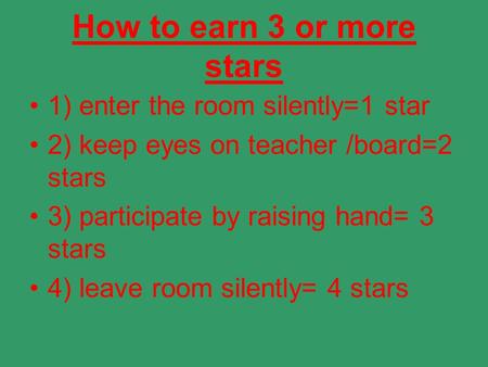 How to earn 3 or more stars 1) enter the room silently=1 star 2) keep eyes on teacher /board=2 stars 3) participate by raising hand= 3 stars 4) leave room.