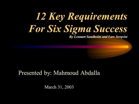 12 Key Requirements For Six Sigma Success By Lennart Sandholm and Lars Sorqvist Presented by: Mahmoud Abdalla March 31, 2003.