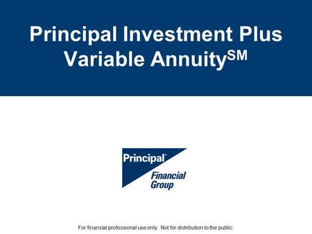 Principal Investment Plus Variable Annuity SM For financial professional use only. Not for distribution to the public.