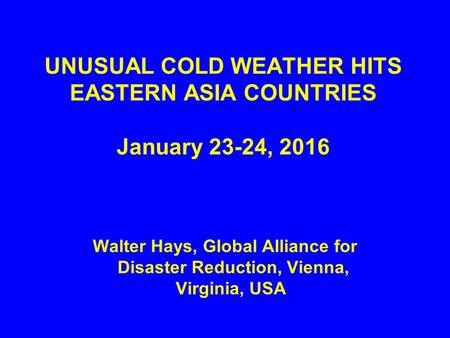 UNUSUAL COLD WEATHER HITS EASTERN ASIA COUNTRIES January 23-24, 2016 Walter Hays, Global Alliance for Disaster Reduction, Vienna, Virginia, USA.