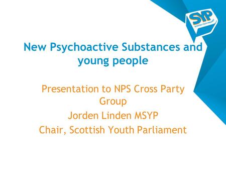 New Psychoactive Substances and young people Presentation to NPS Cross Party Group Jorden Linden MSYP Chair, Scottish Youth Parliament.