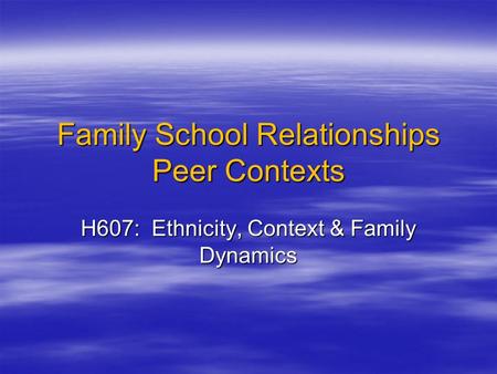 Family School Relationships Peer Contexts H607: Ethnicity, Context & Family Dynamics.