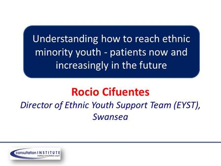 Rocio Cifuentes Director of Ethnic Youth Support Team (EYST), Swansea Understanding how to reach ethnic minority youth - patients now and increasingly.