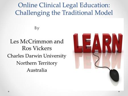 Online Clinical Legal Education: Challenging the Traditional Model By Les McCrimmon and Ros Vickers Charles Darwin University Northern Territory Australia.