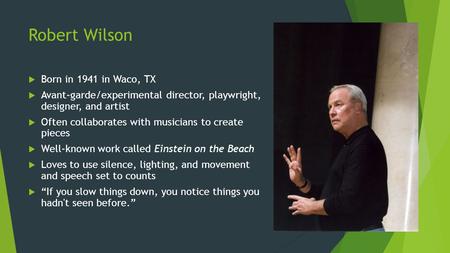 Robert Wilson  Born in 1941 in Waco, TX  Avant-garde/experimental director, playwright, designer, and artist  Often collaborates with musicians to create.