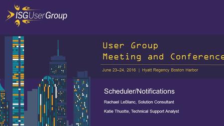 June 23–24, 2016 Hyatt Regency Boston Harbor User Group Meeting and Conference Scheduler/Notifications Rachael LeBlanc, Solution Consultant Katie Thuotte,