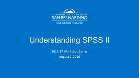 Understanding SPSS II 2016-17 Workshop Series August 9, 2016.