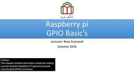 Raspberry pi GPIO Basic’s Lecturer: Reza Arjmandi Summer 2016 Preface: This chapter contains some basic recipes for setting up and using the Raspberry.