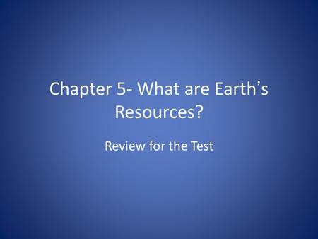 Chapter 5- What are Earth’s Resources? Review for the Test.