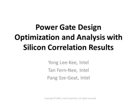 Copyright © 2009, Intel Corporation. All rights reserved. Power Gate Design Optimization and Analysis with Silicon Correlation Results Yong Lee-Kee, Intel.