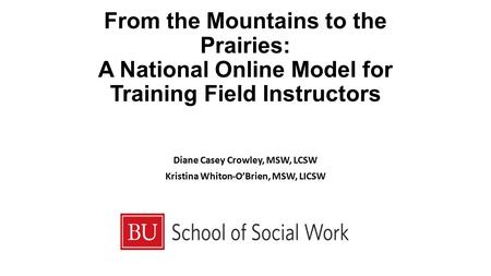 From the Mountains to the Prairies: A National Online Model for Training Field Instructors Diane Casey Crowley, MSW, LCSW Kristina Whiton-O’Brien, MSW,