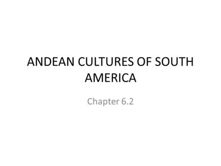 ANDEAN CULTURES OF SOUTH AMERICA Chapter 6.2. First civilizations First people settled along the Peru/Chile coast Gradually moved inland (farming) – Also.