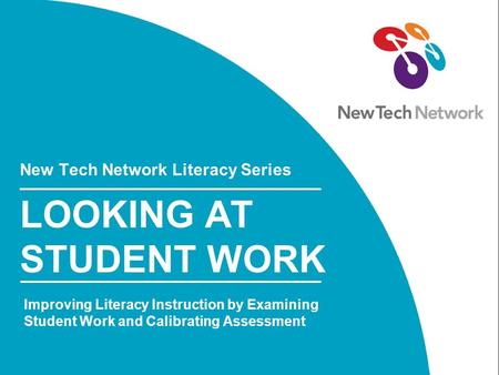 New Tech Network Literacy Series LOOKING AT STUDENT WORK Improving Literacy Instruction by Examining Student Work and Calibrating Assessment.